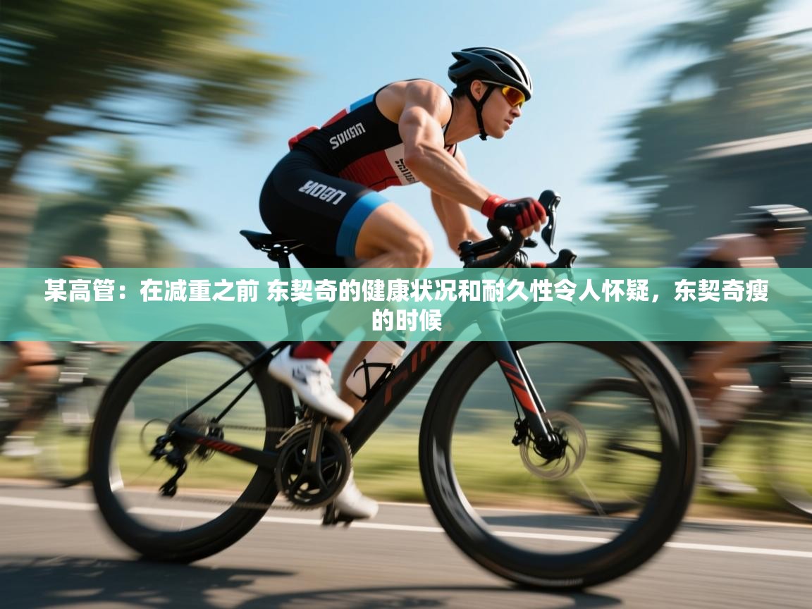 某高管：在减重之前 东契奇的健康状况和耐久性令人怀疑，东契奇瘦的时候