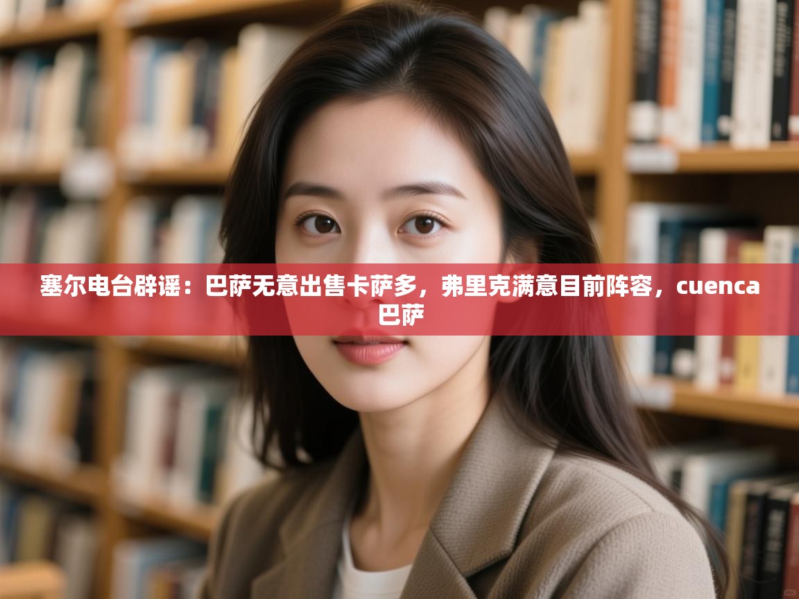 塞尔电台辟谣:巴萨无意出售卡萨多,弗里克满意目前阵容,cuenca巴萨 第1张