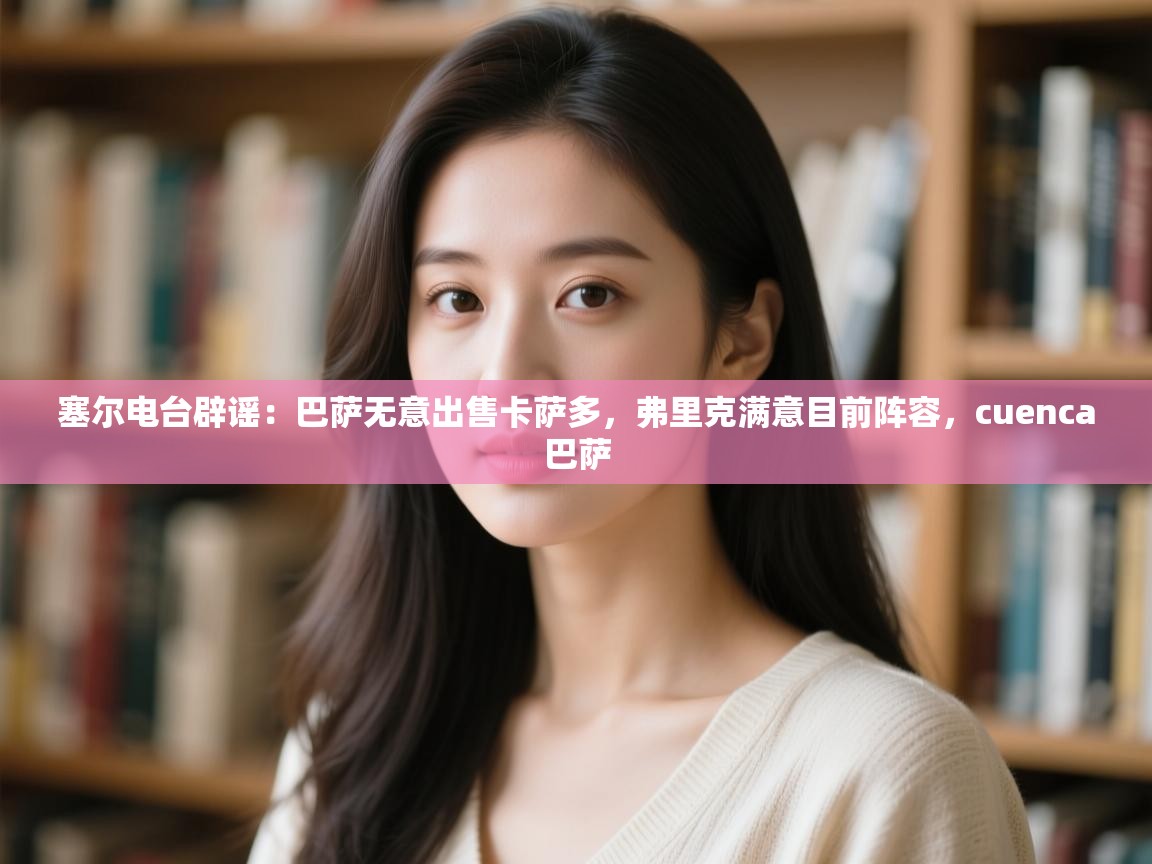 塞尔电台辟谣:巴萨无意出售卡萨多,弗里克满意目前阵容,cuenca巴萨 第2张