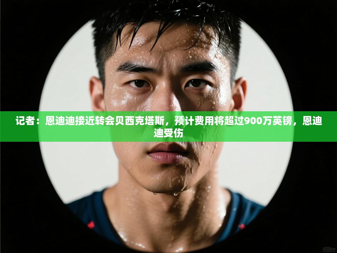记者：恩迪迪接近转会贝西克塔斯，预计费用将超过900万英镑，恩迪迪受伤