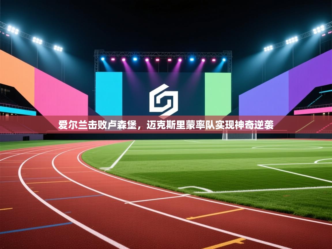 爱尔兰击败卢森堡，迈克斯里蒙率队实现神奇逆袭  第2张