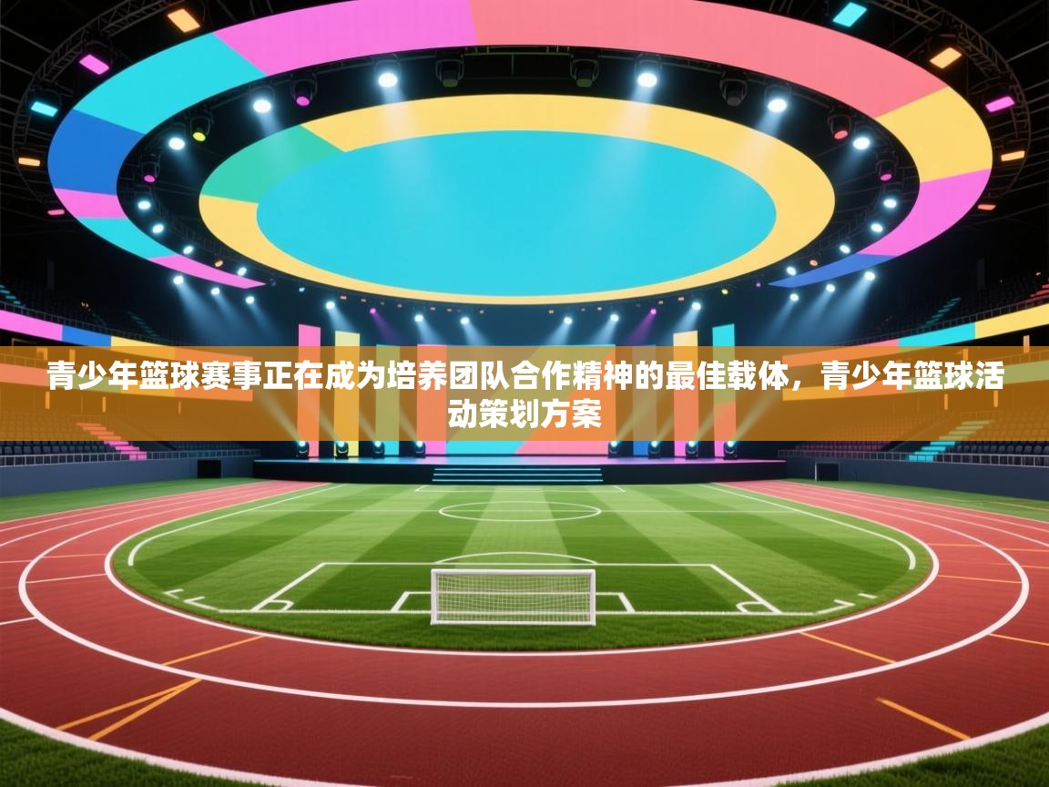 青少年篮球赛事正在成为培养团队合作精神的最佳载体,青少年篮球活动策划方案 第2张