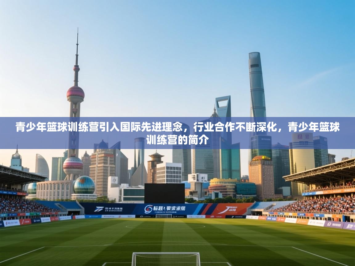 青少年篮球训练营引入国际先进理念，行业合作不断深化，青少年篮球训练营的简介  第1张